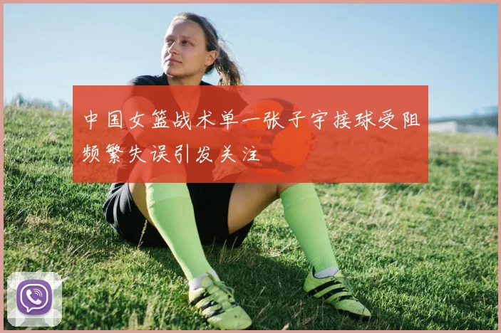 中国女篮战术单一张子宇接球受阻频繁失误引发关注