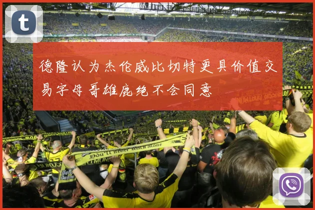 德隆认为杰伦威比切特更具价值交易字母哥雄鹿绝不会同意