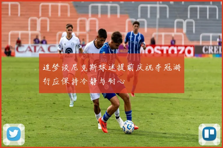 追梦谈尼克斯球迷提前庆祝夺冠游行应保持冷静与耐心