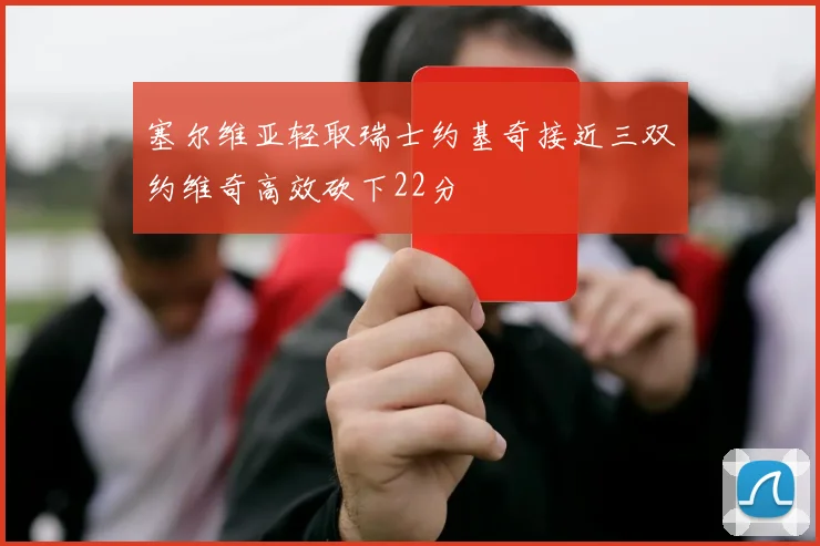 塞尔维亚轻取瑞士约基奇接近三双约维奇高效砍下22分