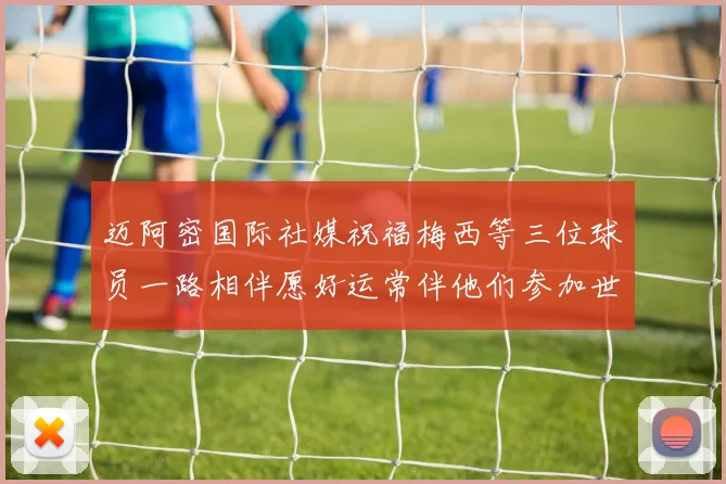 迈阿密国际社媒祝福梅西等三位球员一路相伴愿好运常伴他们参加世界杯