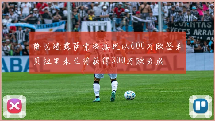 隆戈透露萨索洛接近以600万欧签利贝拉里米兰将获得300万欧分成