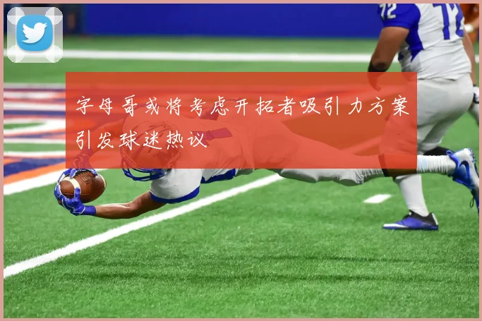 字母哥或将考虑开拓者吸引力方案引发球迷热议