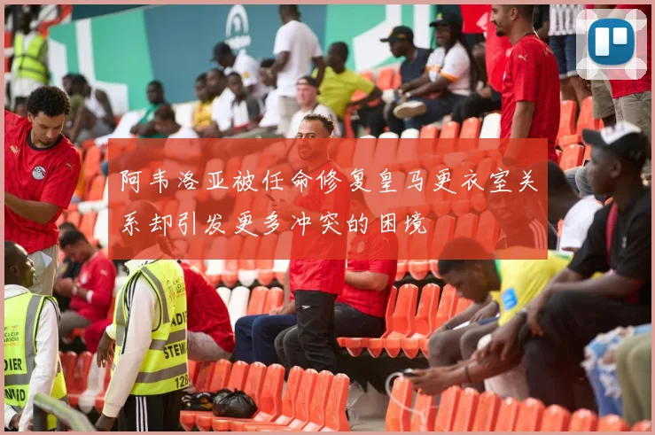 阿韦洛亚被任命修复皇马更衣室关系却引发更多冲突的困境