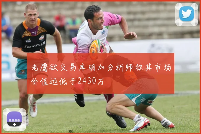 老鹰欲交易库明加分析师称其市场价值远低于2430万