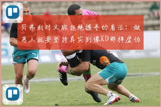 贝弗利对文班拒绝握手的看法：做恶人就要坚持真实别像KD那样虚伪