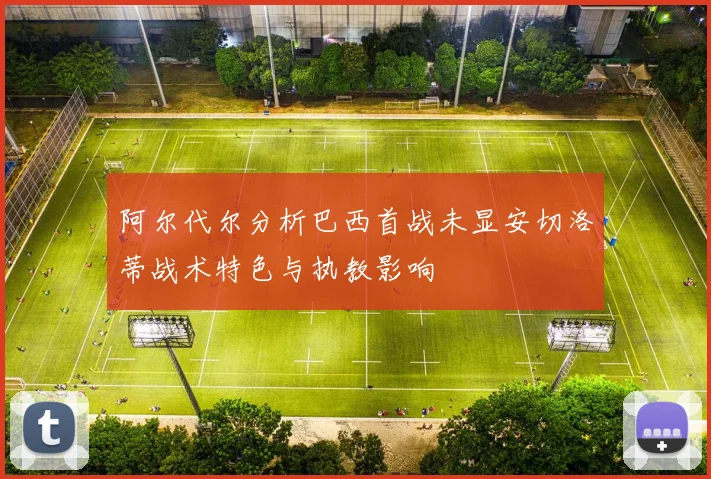阿尔代尔分析巴西首战未显安切洛蒂战术特色与执教影响