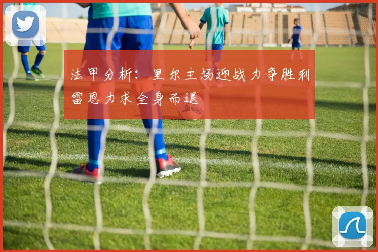法甲分析：里尔主场迎战力争胜利雷恩力求全身而退