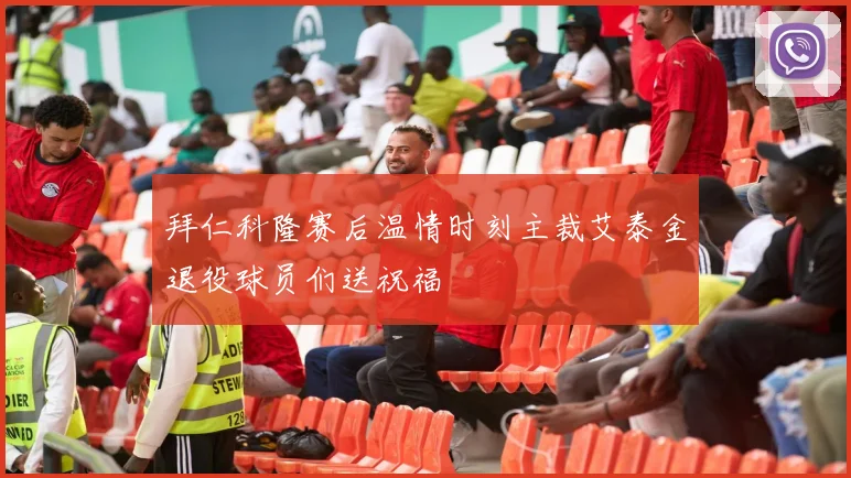 拜仁科隆赛后温情时刻主裁艾泰金退役球员们送祝福