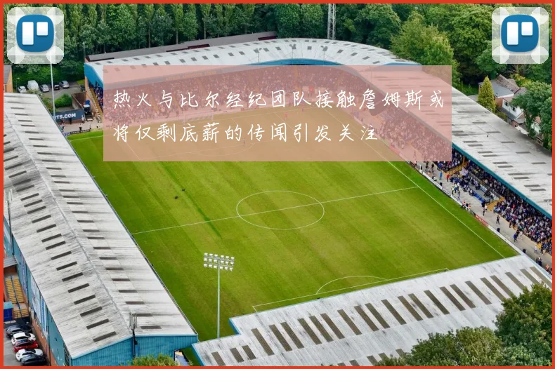 热火与比尔经纪团队接触詹姆斯或将仅剩底薪的传闻引发关注