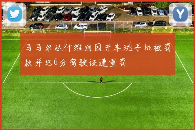 马马尔达什维利因开车玩手机被罚款并记6分驾驶证遭重罚