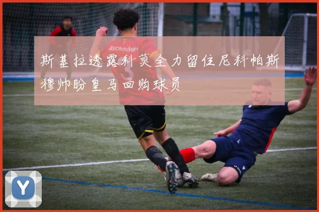 斯基拉透露科莫全力留住尼科帕斯穆帅盼皇马回购球员