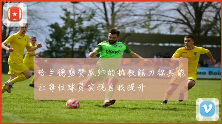 哈兰德盛赞瓜帅的执教能力称其能让每位球员实现自我提升