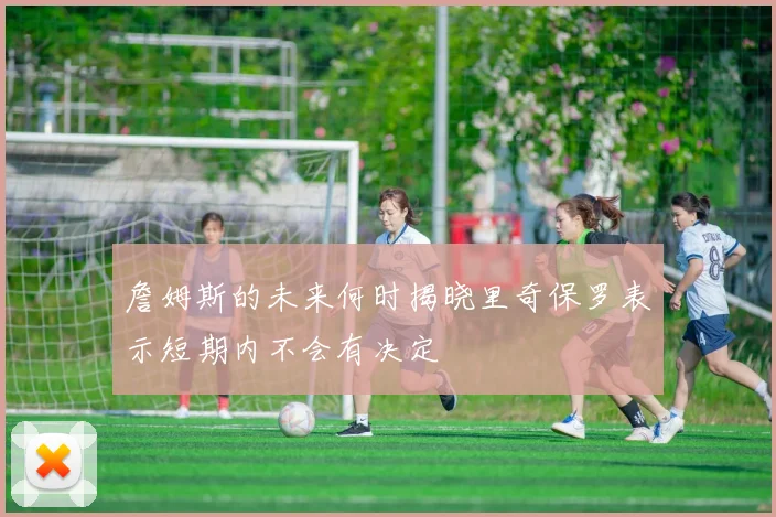 詹姆斯的未来何时揭晓里奇保罗表示短期内不会有决定