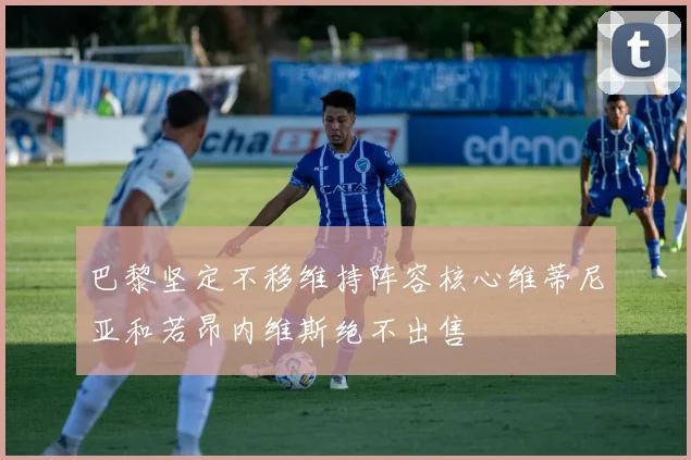 巴黎坚定不移维持阵容核心维蒂尼亚和若昂内维斯绝不出售