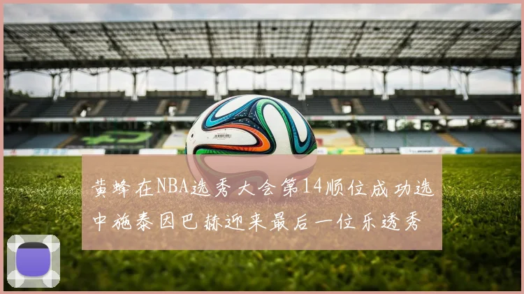 黄蜂在NBA选秀大会第14顺位成功选中施泰因巴赫迎来最后一位乐透秀