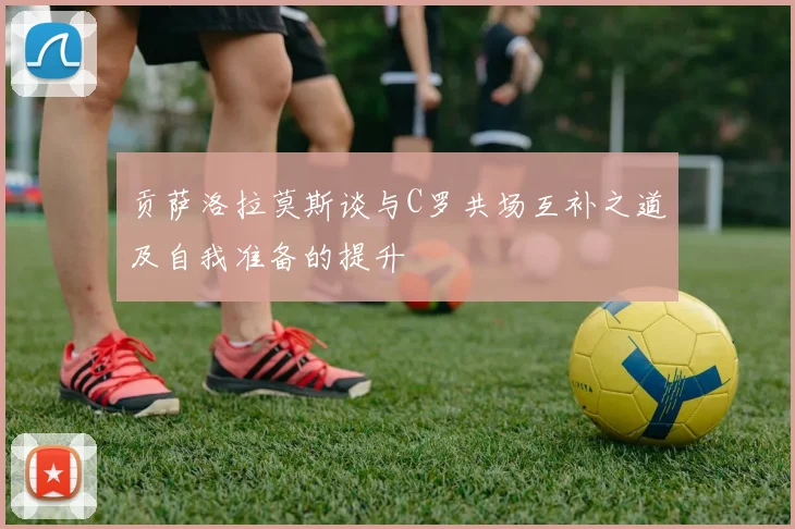 贡萨洛拉莫斯谈与C罗共场互补之道及自我准备的提升