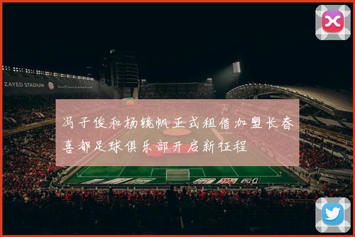 冯子俊和杨镜帆正式租借加盟长春喜都足球俱乐部开启新征程