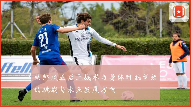 纳帅谈五后卫战术与身体对抗训练的挑战与未来发展方向