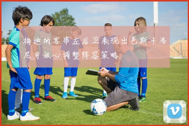 梅迪纳客串左后卫表现出色斯卡洛尼可放心调整阵容策略