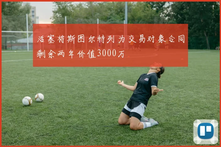 活塞将斯图尔特列为交易对象合同剩余两年价值3000万